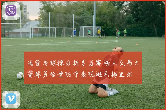 高管与球探分析季后赛湖人交易火箭球员哈登防守表现逊色梅里尔