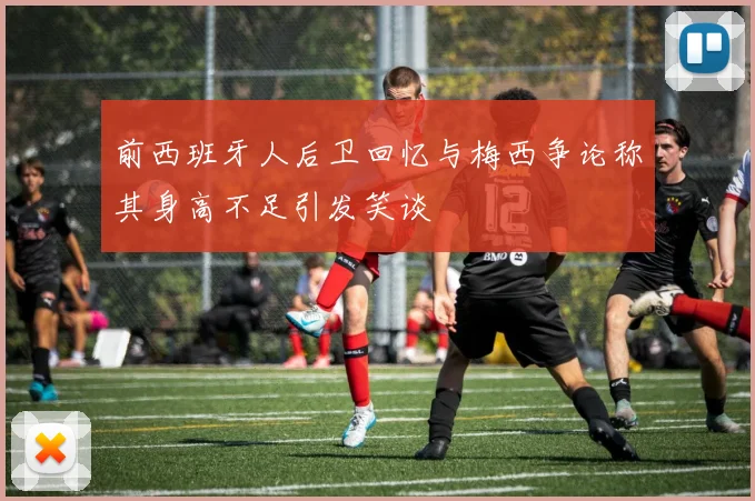 前西班牙人后卫回忆与梅西争论称其身高不足引发笑谈