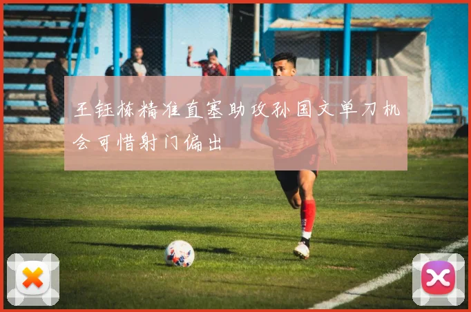 王钰栋精准直塞助攻孙国文单刀机会可惜射门偏出