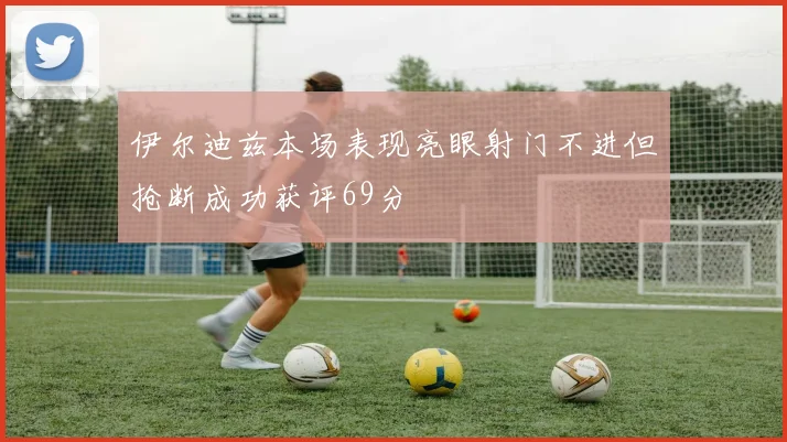 伊尔迪兹本场表现亮眼射门不进但抢断成功获评69分