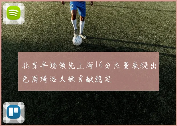北京半场领先上海16分杰曼表现出色周琦洛夫顿贡献稳定