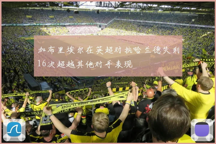 加布里埃尔在英超对抗哈兰德失利16次超越其他对手表现