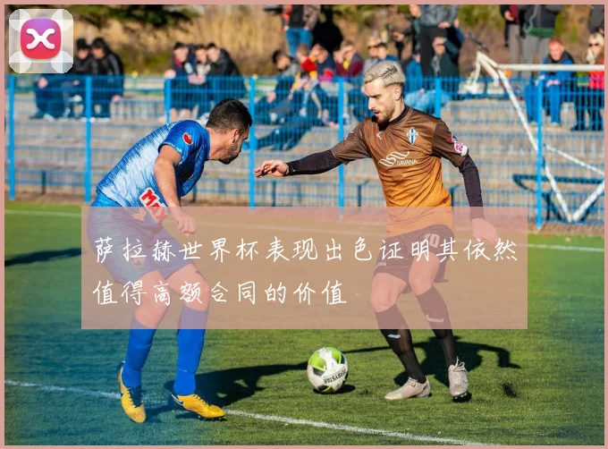 萨拉赫世界杯表现出色证明其依然值得高额合同的价值
