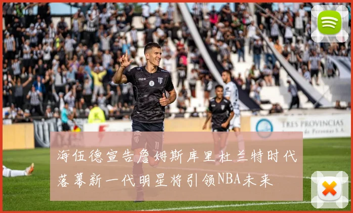 海伍德宣告詹姆斯库里杜兰特时代落幕新一代明星将引领NBA未来