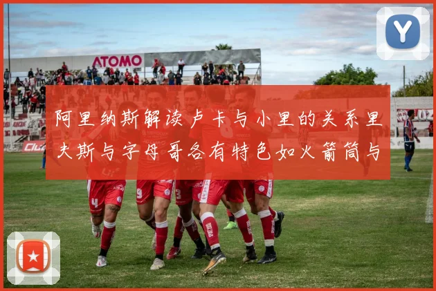 阿里纳斯解读卢卡与小里的关系里夫斯与字母哥各有特色如火箭筒与手枪