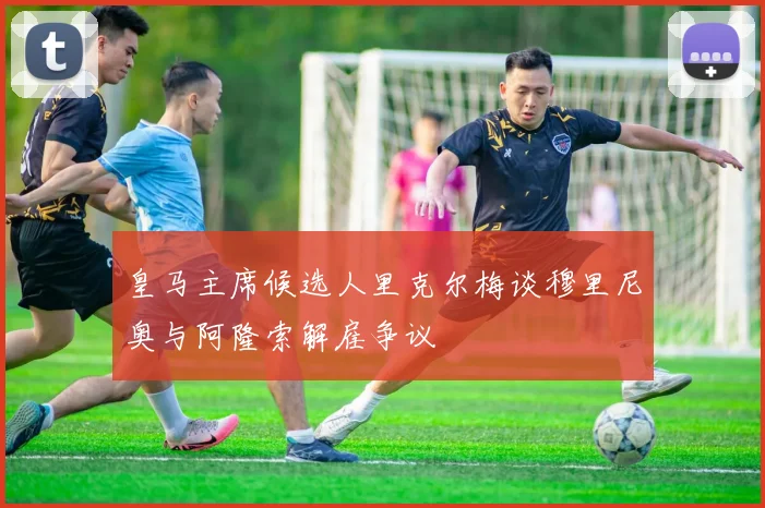 皇马主席候选人里克尔梅谈穆里尼奥与阿隆索解雇争议