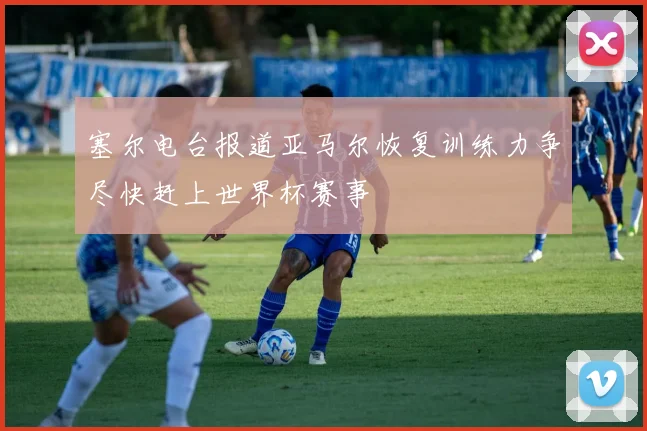 塞尔电台报道亚马尔恢复训练力争尽快赶上世界杯赛事