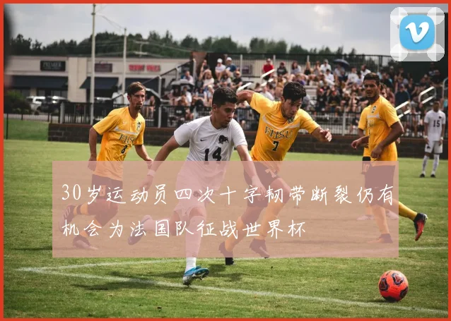 30岁运动员四次十字韧带断裂仍有机会为法国队征战世界杯