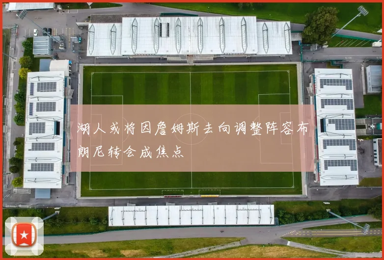 湖人或将因詹姆斯去向调整阵容布朗尼转会成焦点