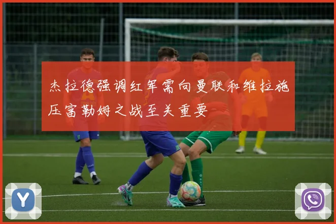 杰拉德强调红军需向曼联和维拉施压富勒姆之战至关重要