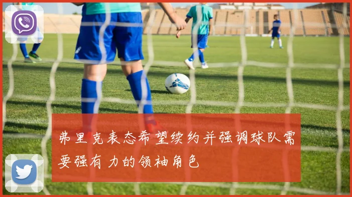 弗里克表态希望续约并强调球队需要强有力的领袖角色