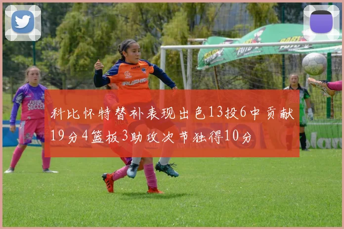 科比怀特替补表现出色13投6中贡献19分4篮板3助攻次节独得10分