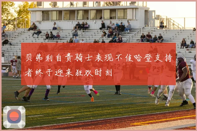 贝弗利自责骑士表现不佳哈登支持者终于迎来狂欢时刻