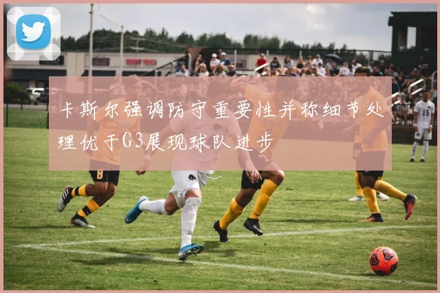 卡斯尔强调防守重要性并称细节处理优于G3展现球队进步