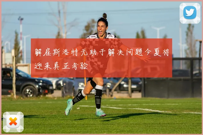 解雇斯洛特无助于解决问题今夏将迎来真正考验