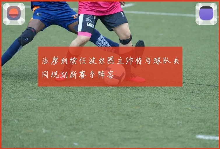 法廖利续任波尔图主帅将与球队共同规划新赛季阵容