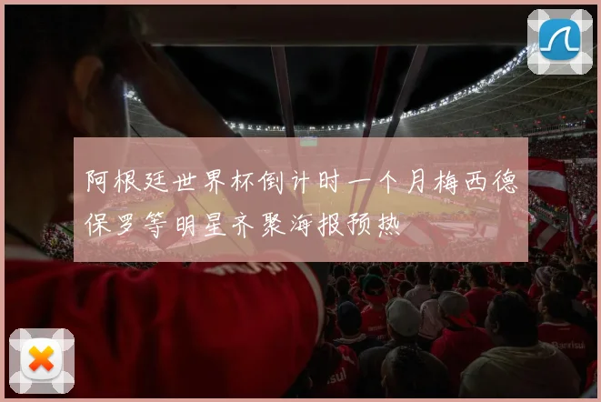 阿根廷世界杯倒计时一个月梅西德保罗等明星齐聚海报预热